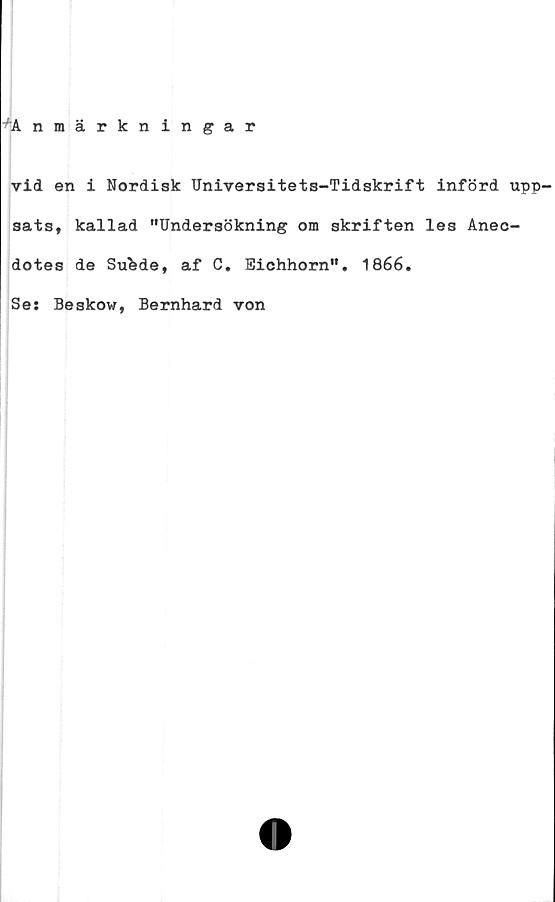  ﻿A nmärkningar
vid en i Nordisk Universitets-Tidskrift införd upp-
sats, kallad "Undersökning om skriften les Aneo-
dotes de Sufcde, af C. Eichhorn". 1866.
Ses Beskow, Bernhard von